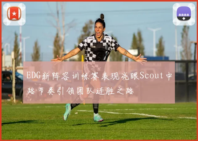 EDG新阵容训练赛表现亮眼Scout中路节奏引领团队连胜之路