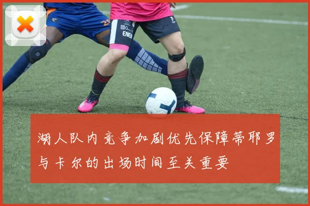 湖人队内竞争加剧优先保障蒂耶罗与卡尔的出场时间至关重要