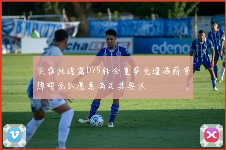 莫雷托透露DV9转会皇萨竞遭遇薪资障碍无队愿意满足其要求