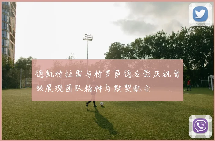 德凯特拉雷与特罗萨德合影庆祝晋级展现团队精神与默契配合