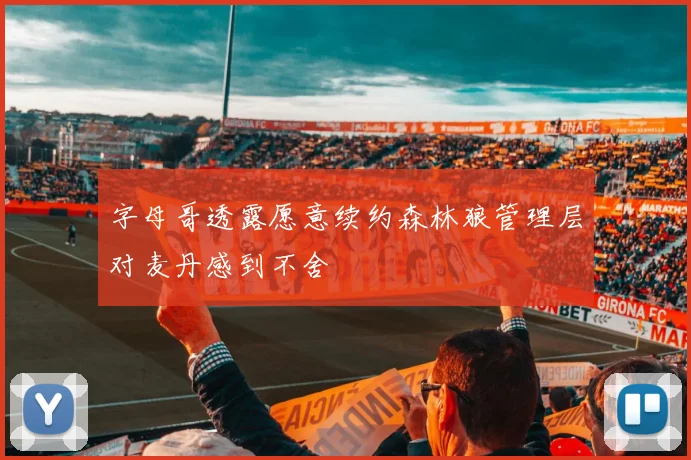 字母哥透露愿意续约森林狼管理层对麦丹感到不舍