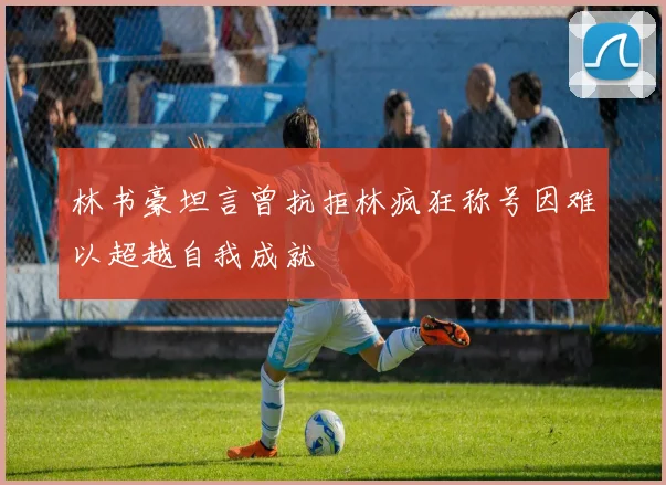 林书豪坦言曾抗拒林疯狂称号因难以超越自我成就