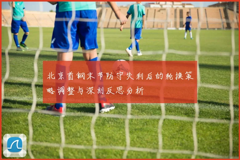 北京首钢末节防守失利后的轮换策略调整与深刻反思分析