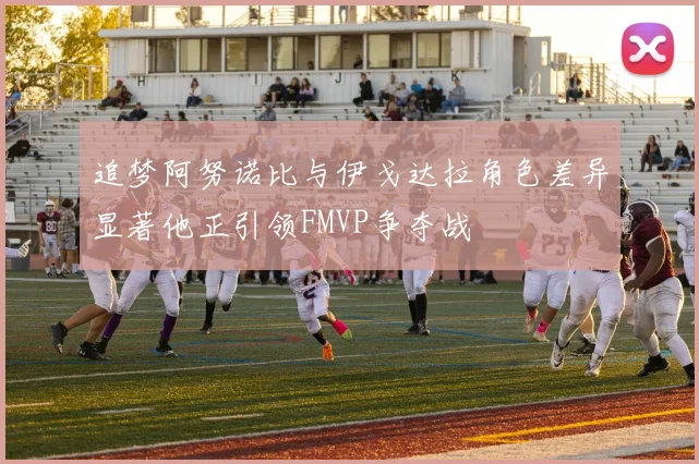 追梦阿努诺比与伊戈达拉角色差异显著他正引领FMVP争夺战