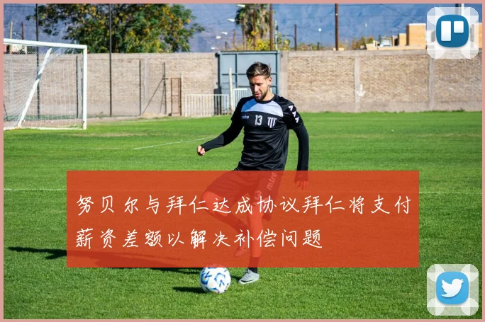 努贝尔与拜仁达成协议拜仁将支付薪资差额以解决补偿问题
