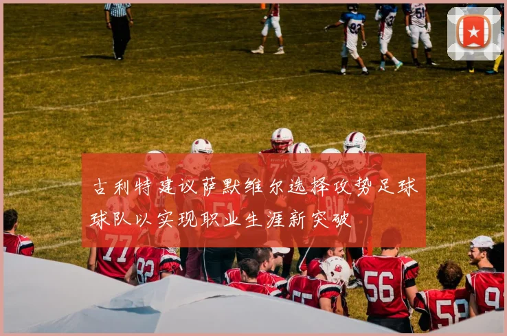 古利特建议萨默维尔选择攻势足球球队以实现职业生涯新突破