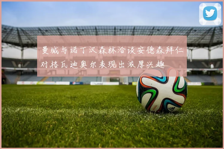 曼城与诺丁汉森林洽谈安德森拜仁对格瓦迪奥尔表现出浓厚兴趣