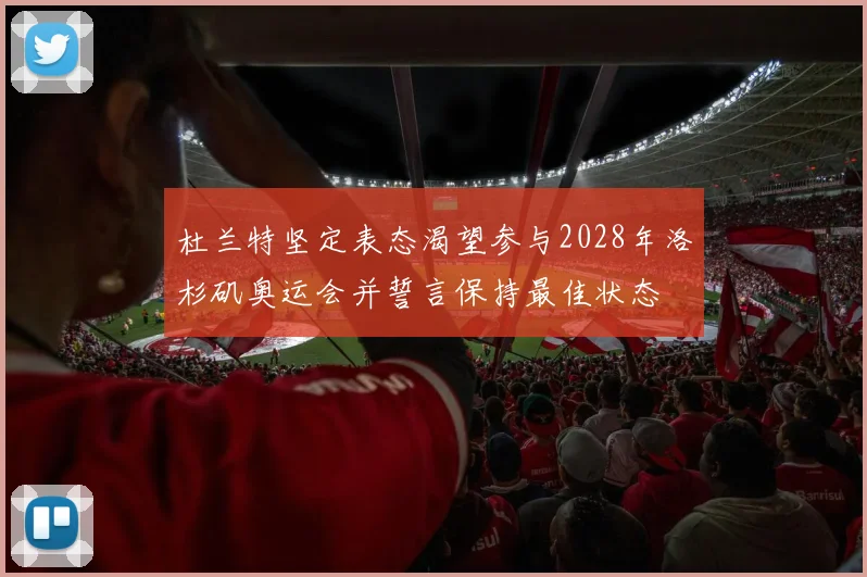 杜兰特坚定表态渴望参与2028年洛杉矶奥运会并誓言保持最佳状态