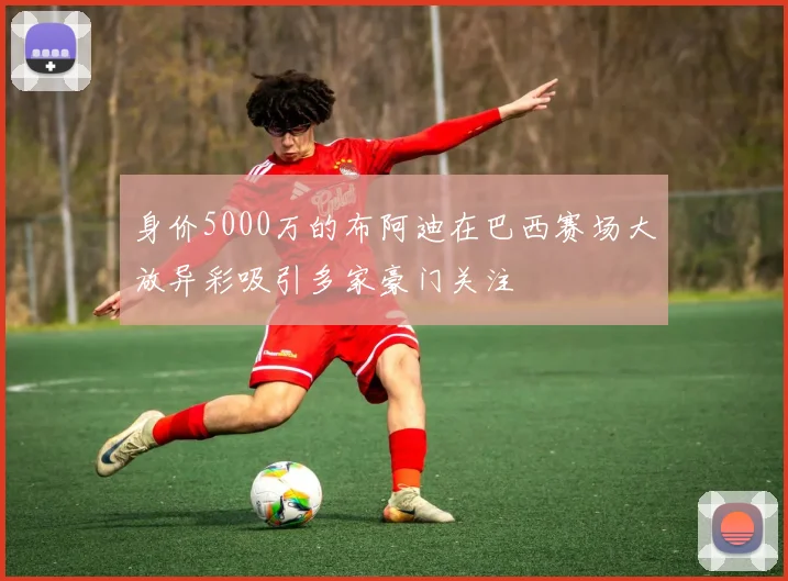 身价5000万的布阿迪在巴西赛场大放异彩吸引多家豪门关注