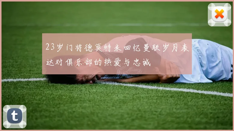 23岁门将德莫特米回忆曼联岁月表达对俱乐部的热爱与忠诚