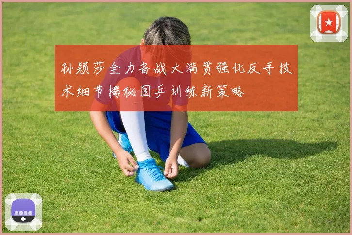 孙颖莎全力备战大满贯强化反手技术细节揭秘国乒训练新策略