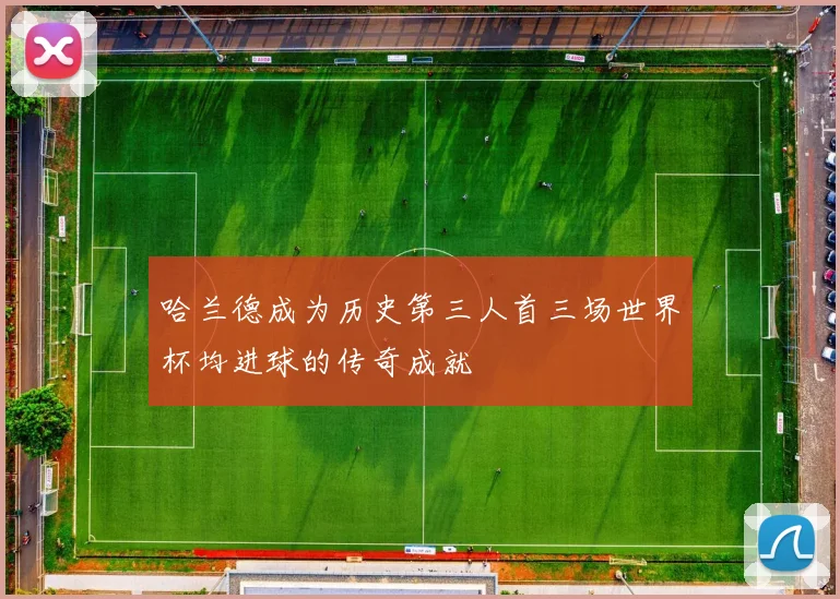 哈兰德成为历史第三人首三场世界杯均进球的传奇成就