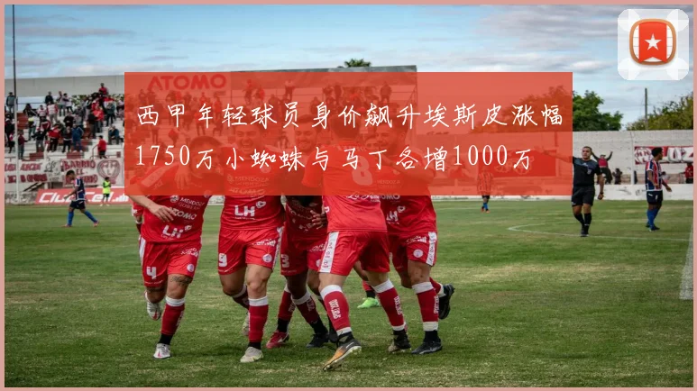 西甲年轻球员身价飙升埃斯皮涨幅1750万小蜘蛛与马丁各增1000万