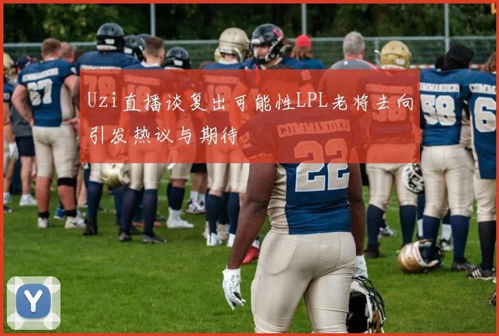 Uzi直播谈复出可能性LPL老将去向引发热议与期待