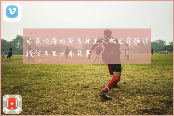 弗莱谈詹姆斯与库里天赋差异强调模仿库里并非易事