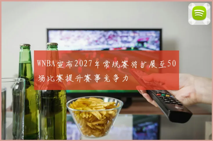 WNBA宣布2027年常规赛将扩展至50场比赛提升赛事竞争力