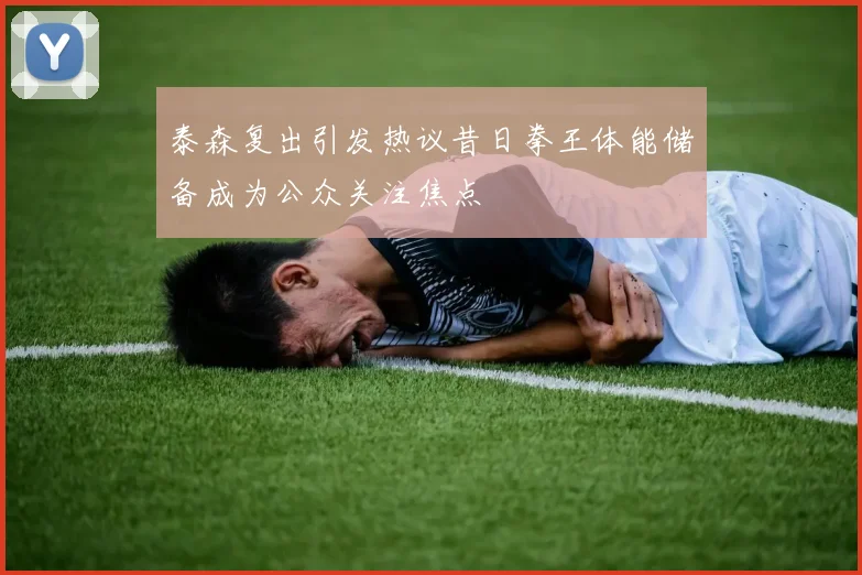 泰森复出引发热议昔日拳王体能储备成为公众关注焦点